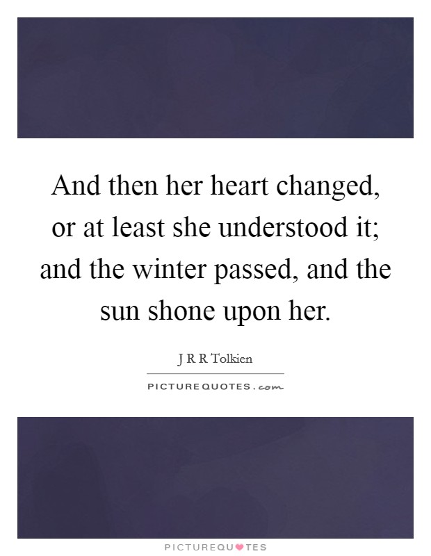 And then her heart changed, or at least she understood it; and the winter passed, and the sun shone upon her. Picture Quote #1