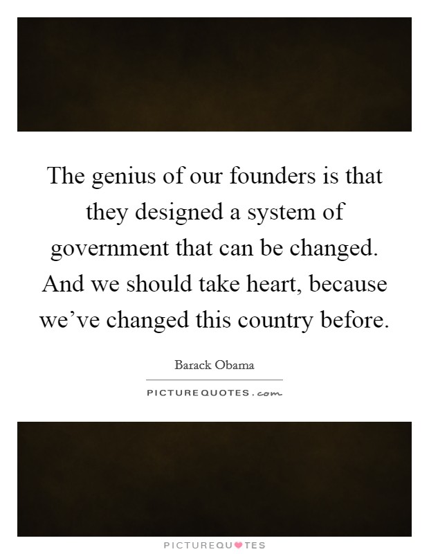 The genius of our founders is that they designed a system of government that can be changed. And we should take heart, because we've changed this country before. Picture Quote #1