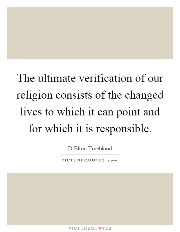 The ultimate verification of our religion consists of the changed lives to which it can point and for which it is responsible. Picture Quote #1