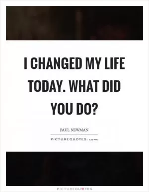 I changed my life today. What did you do? Picture Quote #1