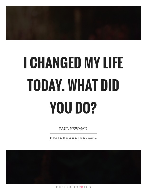 I changed my life today. What did you do? Picture Quote #1