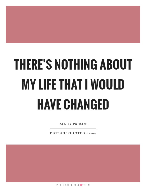 There's nothing about my life that I would have changed Picture Quote #1