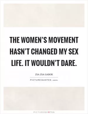 The women’s movement hasn’t changed my sex life. It wouldn’t dare Picture Quote #1
