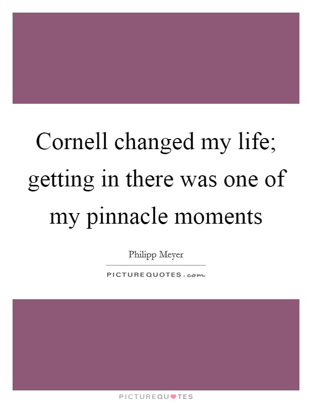 Cornell changed my life; getting in there was one of my pinnacle moments Picture Quote #1