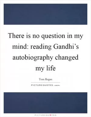 There is no question in my mind: reading Gandhi’s autobiography changed my life Picture Quote #1