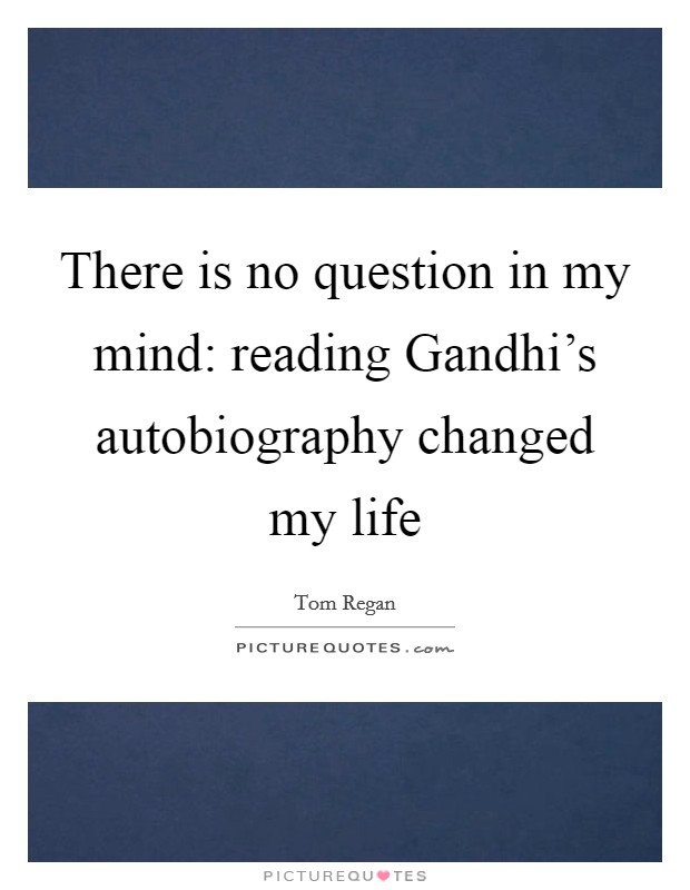 There is no question in my mind: reading Gandhi's autobiography changed my life Picture Quote #1