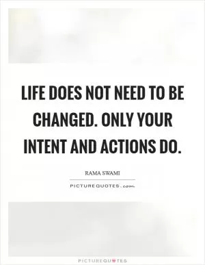 Life does not need to be changed. Only your intent and actions do Picture Quote #1