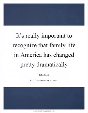 It’s really important to recognize that family life in America has changed pretty dramatically Picture Quote #1