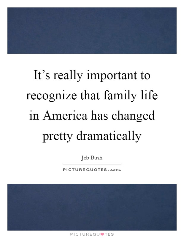 It's really important to recognize that family life in America has changed pretty dramatically Picture Quote #1