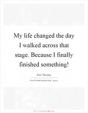 My life changed the day I walked across that stage. Because I finally finished something! Picture Quote #1