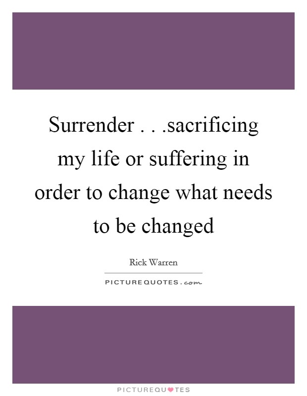Surrender . . .sacrificing my life or suffering in order to change what needs to be changed Picture Quote #1