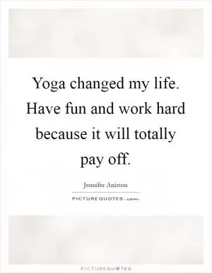 Yoga changed my life. Have fun and work hard because it will totally pay off Picture Quote #1