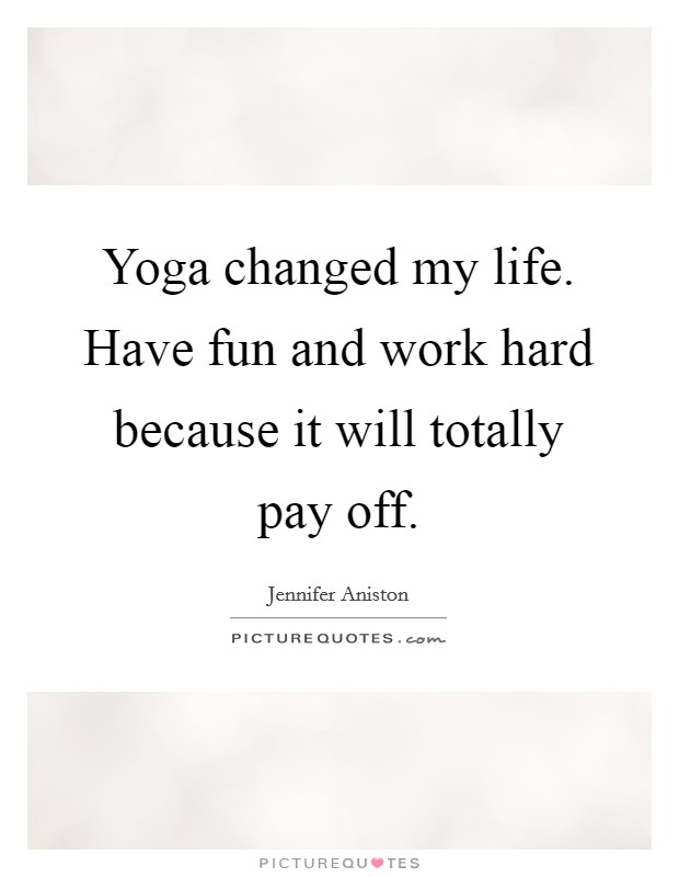 Yoga changed my life. Have fun and work hard because it will totally pay off. Picture Quote #1