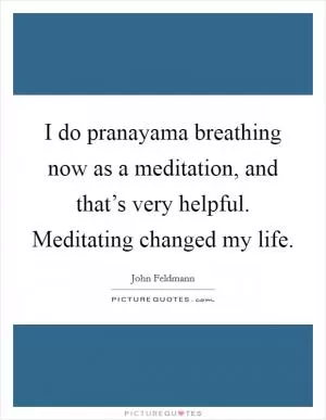 I do pranayama breathing now as a meditation, and that’s very helpful. Meditating changed my life Picture Quote #1