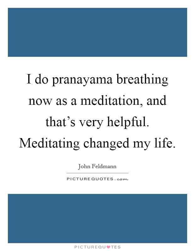 I do pranayama breathing now as a meditation, and that's very helpful. Meditating changed my life. Picture Quote #1