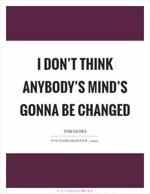 I don’t think anybody’s mind’s gonna be changed Picture Quote #1