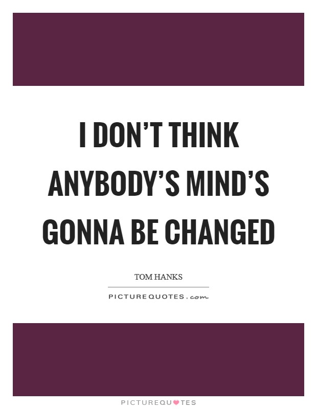 I don't think anybody's mind's gonna be changed Picture Quote #1