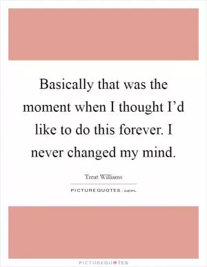 Basically that was the moment when I thought I’d like to do this forever. I never changed my mind Picture Quote #1