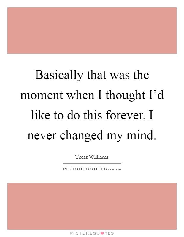 Basically that was the moment when I thought I'd like to do this forever. I never changed my mind. Picture Quote #1