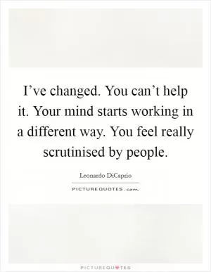 I’ve changed. You can’t help it. Your mind starts working in a different way. You feel really scrutinised by people Picture Quote #1