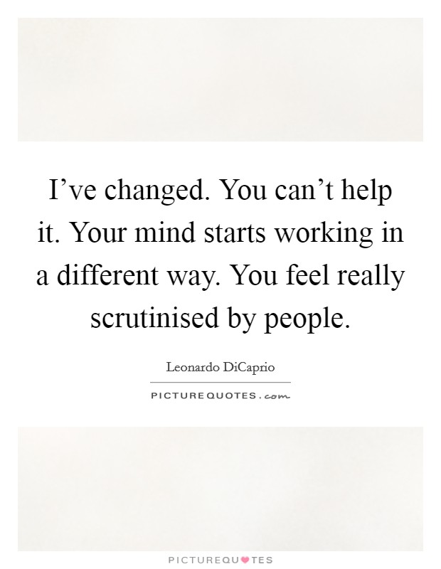 I've changed. You can't help it. Your mind starts working in a different way. You feel really scrutinised by people. Picture Quote #1