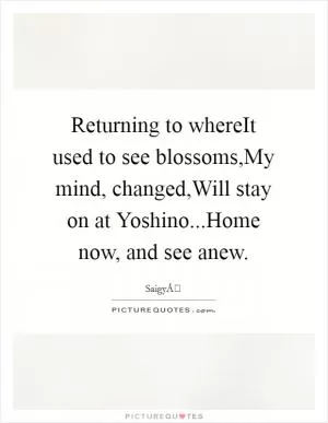 Returning to whereIt used to see blossoms,My mind, changed,Will stay on at Yoshino...Home now, and see anew Picture Quote #1