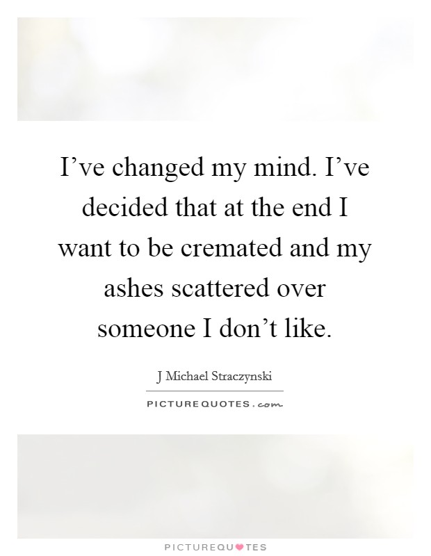 I've changed my mind. I've decided that at the end I want to be cremated and my ashes scattered over someone I don't like. Picture Quote #1