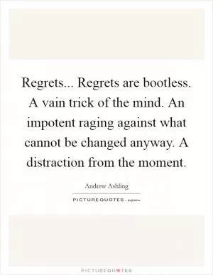 Regrets... Regrets are bootless. A vain trick of the mind. An impotent raging against what cannot be changed anyway. A distraction from the moment Picture Quote #1