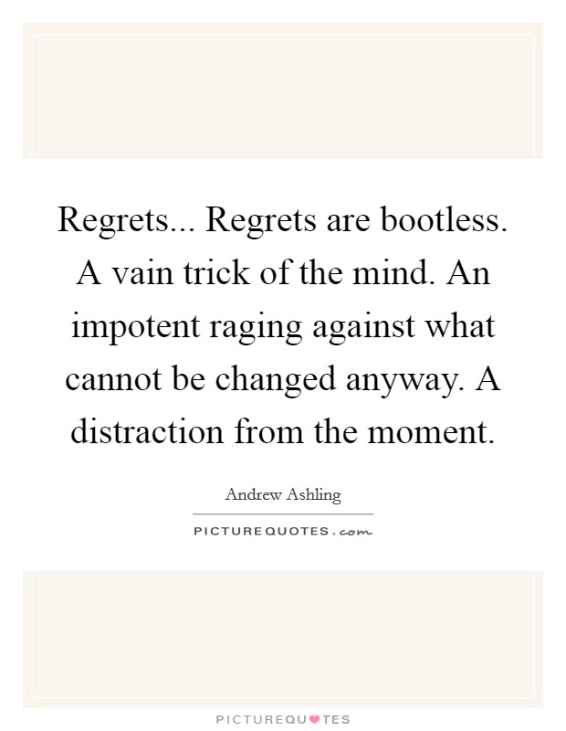 Regrets... Regrets are bootless. A vain trick of the mind. An impotent raging against what cannot be changed anyway. A distraction from the moment. Picture Quote #1