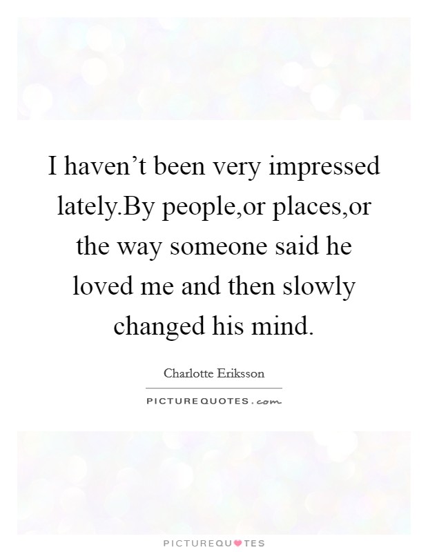 I haven't been very impressed lately.By people,or places,or the way someone said he loved me and then slowly changed his mind. Picture Quote #1