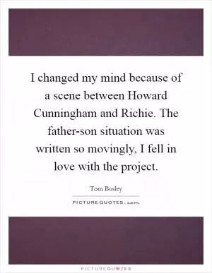 I changed my mind because of a scene between Howard Cunningham and Richie. The father-son situation was written so movingly, I fell in love with the project Picture Quote #1