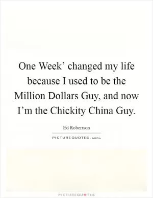 One Week’ changed my life because I used to be the Million Dollars Guy, and now I’m the Chickity China Guy Picture Quote #1