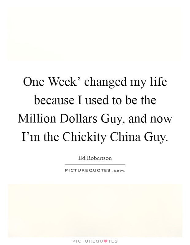 One Week' changed my life because I used to be the Million Dollars Guy, and now I'm the Chickity China Guy. Picture Quote #1