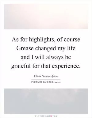 As for highlights, of course Grease changed my life and I will always be grateful for that experience Picture Quote #1