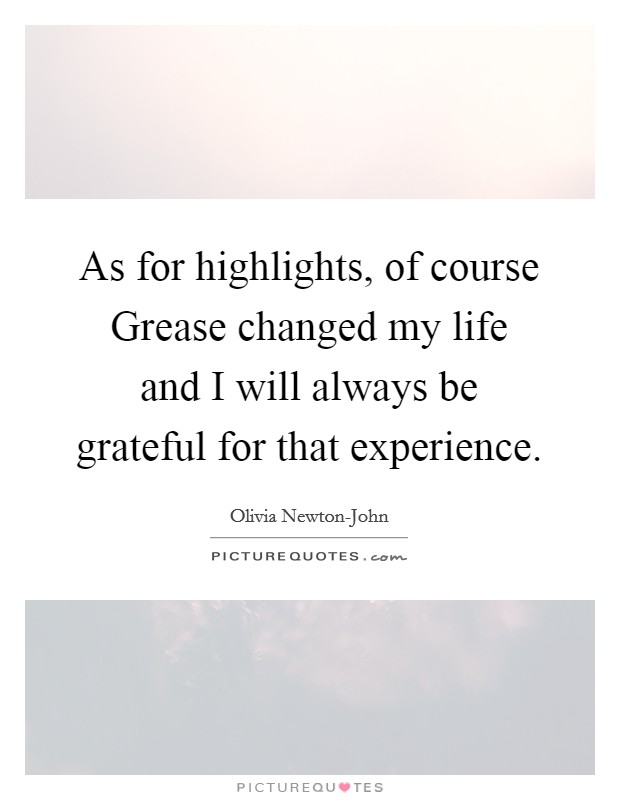 As for highlights, of course Grease changed my life and I will always be grateful for that experience. Picture Quote #1