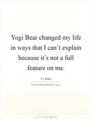 Yogi Bear changed my life in ways that I can’t explain because it’s not a full feature on me Picture Quote #1