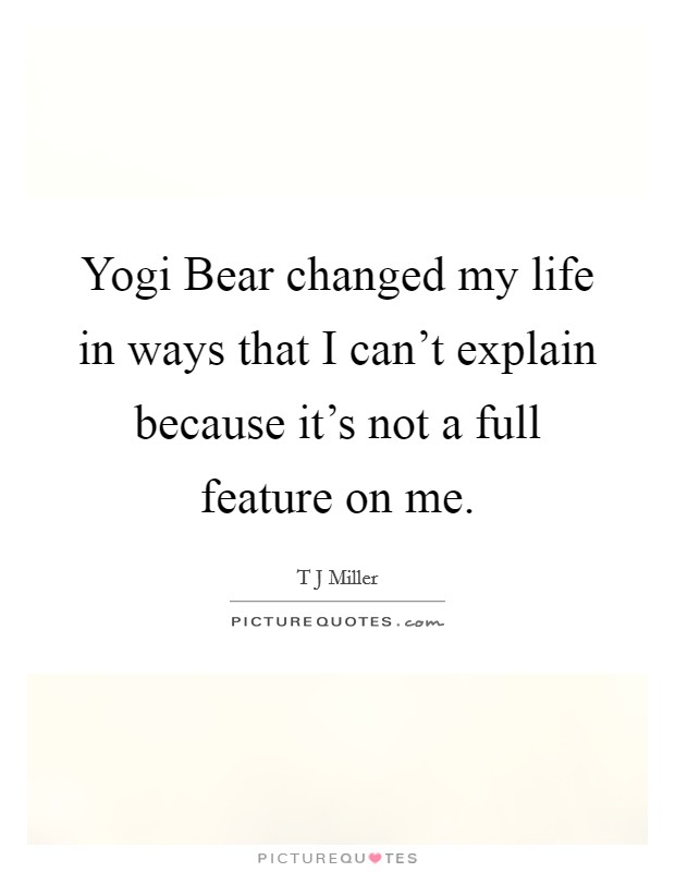Yogi Bear changed my life in ways that I can't explain because it's not a full feature on me. Picture Quote #1