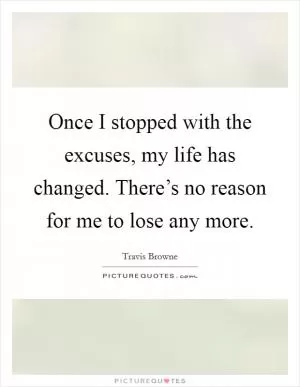 Once I stopped with the excuses, my life has changed. There’s no reason for me to lose any more Picture Quote #1