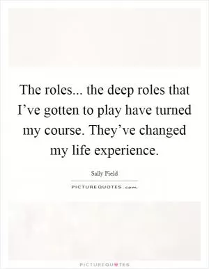 The roles... the deep roles that I’ve gotten to play have turned my course. They’ve changed my life experience Picture Quote #1