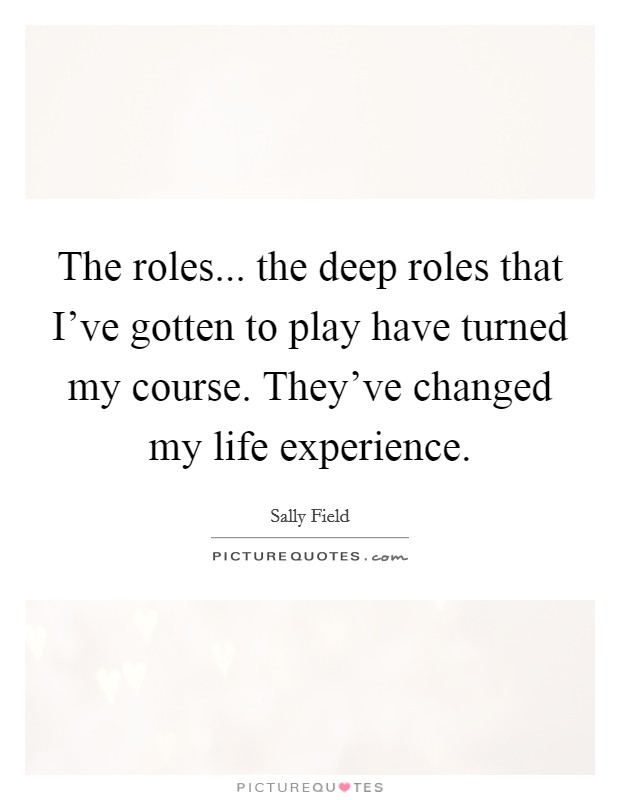 The roles... the deep roles that I've gotten to play have turned my course. They've changed my life experience. Picture Quote #1