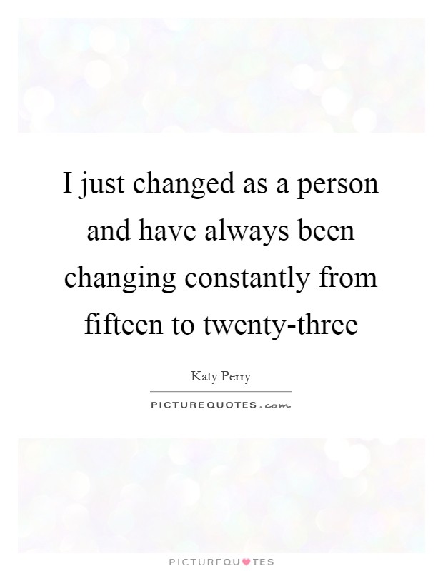 I just changed as a person and have always been changing constantly from fifteen to twenty-three Picture Quote #1