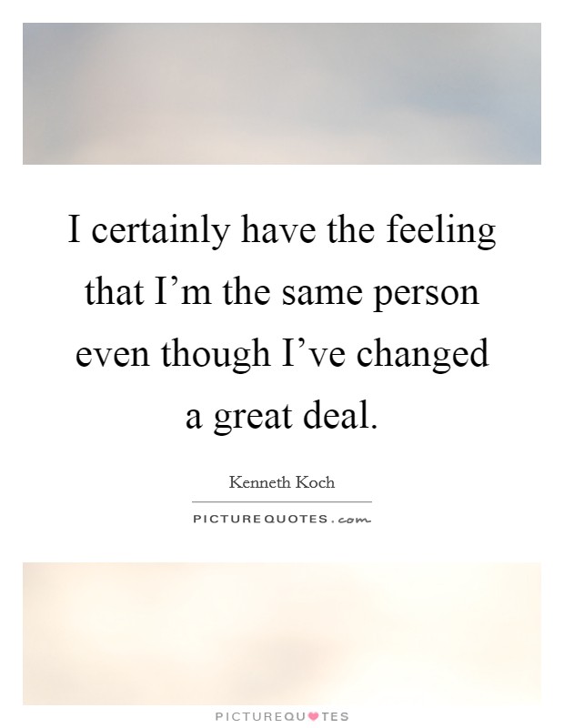 I certainly have the feeling that I'm the same person even though I've changed a great deal. Picture Quote #1