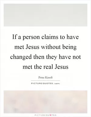 If a person claims to have met Jesus without being changed then they have not met the real Jesus Picture Quote #1