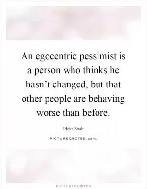 An egocentric pessimist is a person who thinks he hasn’t changed, but that other people are behaving worse than before Picture Quote #1