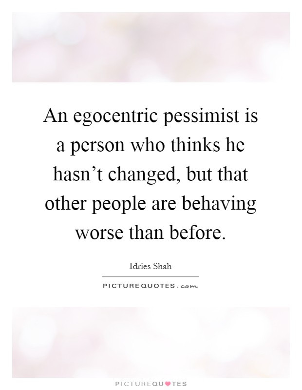 An egocentric pessimist is a person who thinks he hasn't changed, but that other people are behaving worse than before. Picture Quote #1