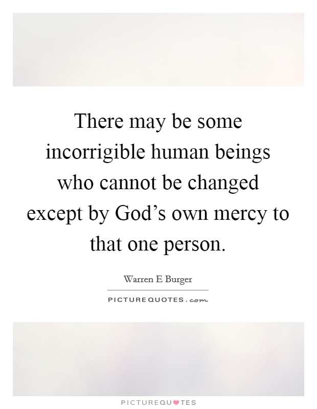 There may be some incorrigible human beings who cannot be changed except by God's own mercy to that one person. Picture Quote #1