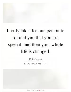 It only takes for one person to remind you that you are special, and then your whole life is changed Picture Quote #1