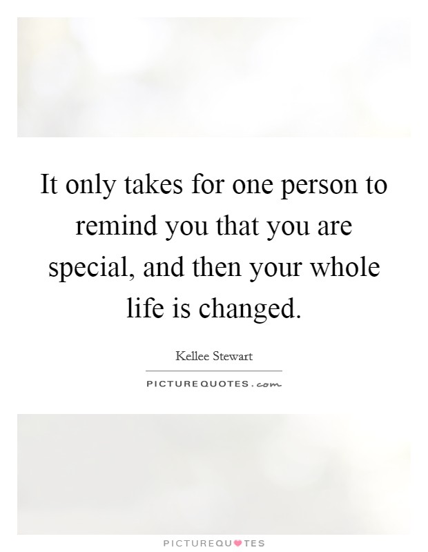 It only takes for one person to remind you that you are special, and then your whole life is changed. Picture Quote #1
