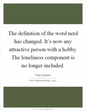 The definition of the word nerd has changed. It’s now any attractive person with a hobby. The loneliness component is no longer included Picture Quote #1
