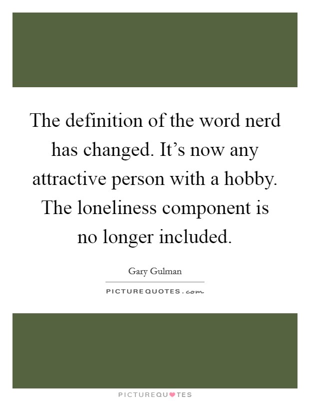 The definition of the word nerd has changed. It's now any attractive person with a hobby. The loneliness component is no longer included. Picture Quote #1